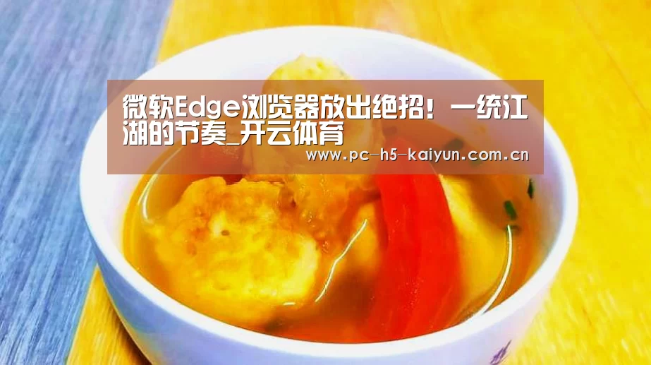 微软Edge浏览器放出绝招!一统江湖的节奏_开云体育(图2) 开云体育